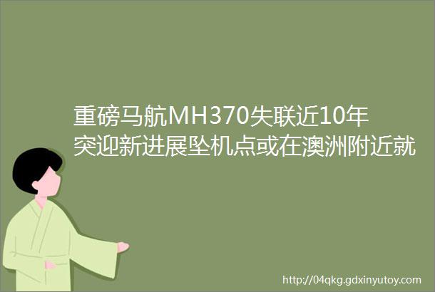 重磅马航MH370失联近10年突迎新进展坠机点或在澳洲附近就在4天后万众聚焦家属坚持ldquo活要见人死要见尸rdquo