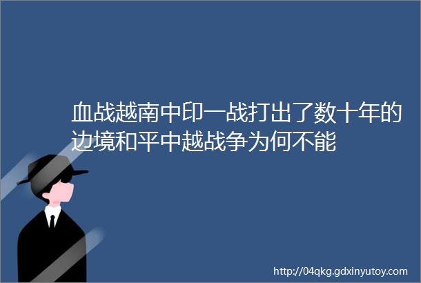 血战越南中印一战打出了数十年的边境和平中越战争为何不能