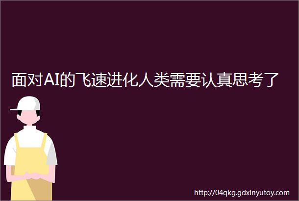 面对AI的飞速进化人类需要认真思考了