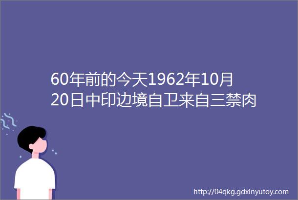 60年前的今天1962年10月20日中印边境自卫来自三禁肉