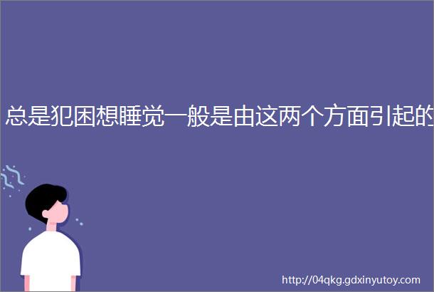 总是犯困想睡觉一般是由这两个方面引起的