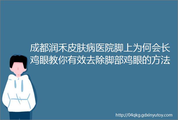 成都润禾皮肤病医院脚上为何会长鸡眼教你有效去除脚部鸡眼的方法