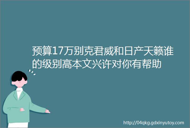 预算17万别克君威和日产天籁谁的级别高本文兴许对你有帮助